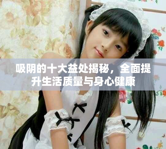 吸陰的十大益處揭秘，全面提升生活質量與身心健康