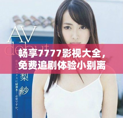 暢享7777影視大全，免費追劇體驗小別離的精彩故事