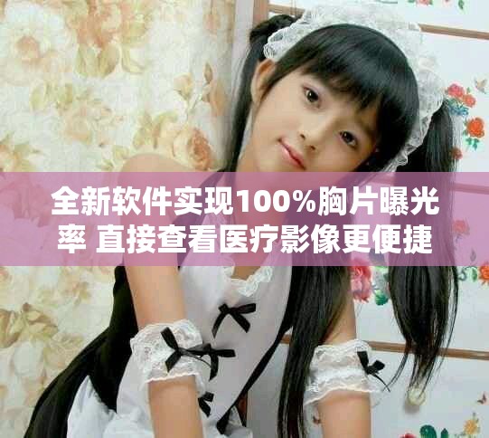 全新軟件實現(xiàn)100%胸片曝光率 直接查看醫(yī)療影像更便捷