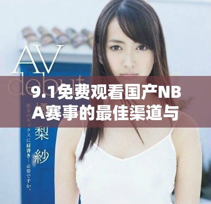 9.1免費(fèi)觀看國產(chǎn)NBA賽事的最佳渠道與觀看指南