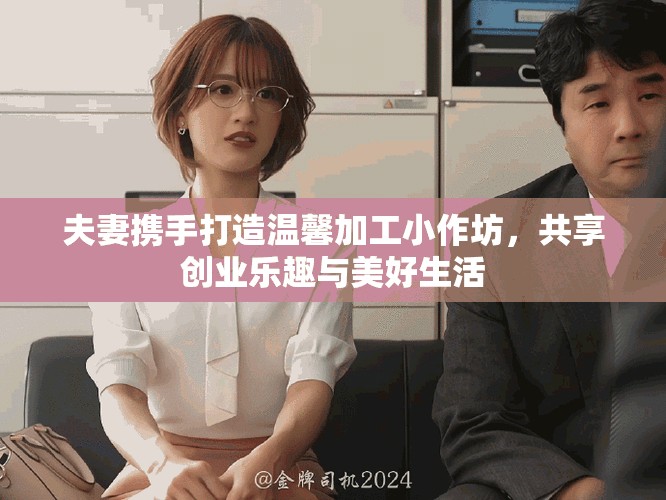 夫妻攜手打造溫馨加工小作坊，共享創(chuàng)業(yè)樂趣與美好生活