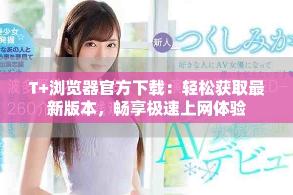 T+瀏覽器官方下載：輕松獲取最新版本，暢享極速上網(wǎng)體驗