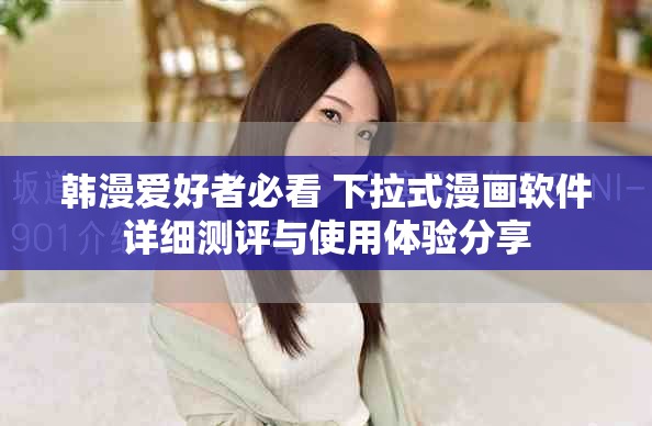 韓漫愛好者必看 下拉式漫畫軟件詳細(xì)測評與使用體驗(yàn)分享