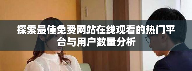 探索最佳免費(fèi)網(wǎng)站在線觀看的熱門平臺(tái)與用戶數(shù)量分析