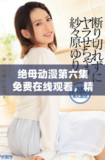 絕母動漫第六集免費在線觀看，精彩劇情回顧與分析