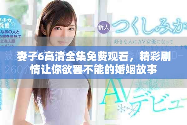 妻子6高清全集免費(fèi)觀看，精彩劇情讓你欲罷不能的婚姻故事