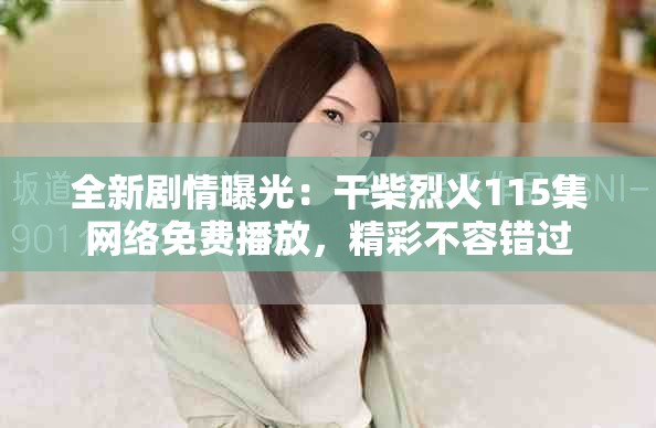全新劇情曝光：干柴烈火115集網(wǎng)絡(luò)免費(fèi)播放，精彩不容錯過