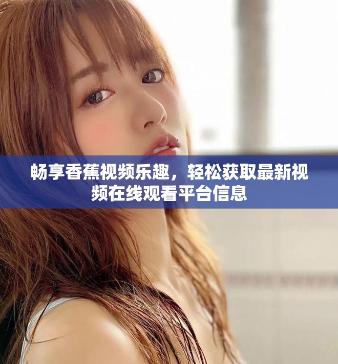 暢享香蕉視頻樂趣，輕松獲取最新視頻在線觀看平臺信息