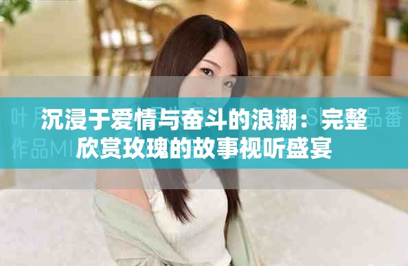 沉浸于愛(ài)情與奮斗的浪潮：完整欣賞玫瑰的故事視聽(tīng)盛宴