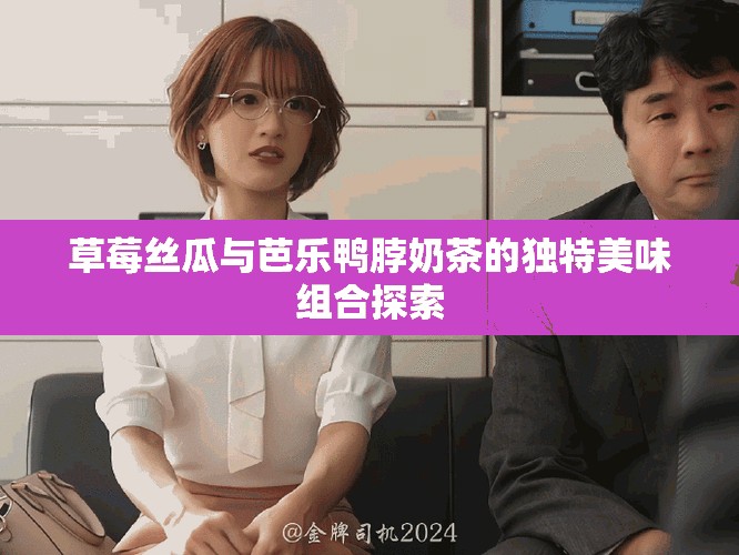 草莓絲瓜與芭樂鴨脖奶茶的獨(dú)特美味組合探索