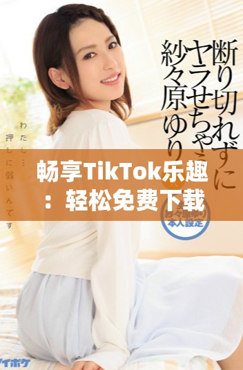 暢享TikTok樂趣：輕松免費下載最新熱門視頻的方法