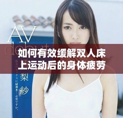 如何有效緩解雙人床上運(yùn)動(dòng)后的身體疲勞與不適