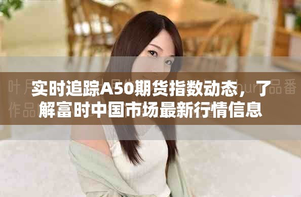 實(shí)時(shí)追蹤A50期貨指數(shù)動(dòng)態(tài)，了解富時(shí)中國(guó)市場(chǎng)最新行情信息