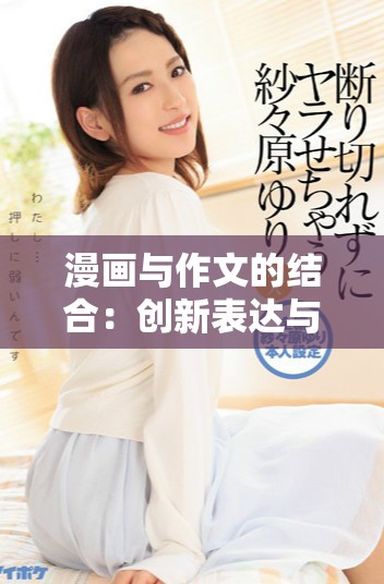 漫畫與作文的結(jié)合：創(chuàng)新表達(dá)與想象力的雙重展現(xiàn)