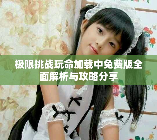 極限挑戰(zhàn)玩命加載中免費版全面解析與攻略分享
