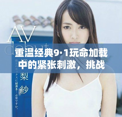 重溫經(jīng)典9·1玩命加載中的緊張刺激，挑戰(zhàn)極限的冒險體驗