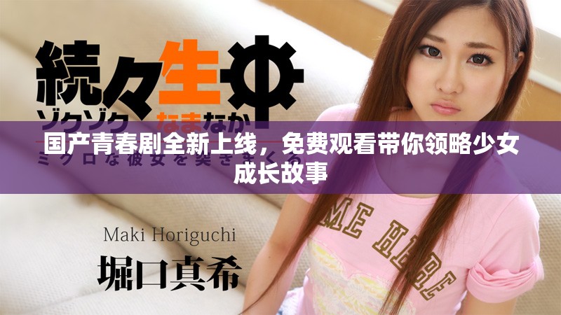 國產(chǎn)青春劇全新上線，免費(fèi)觀看帶你領(lǐng)略少女成長故事