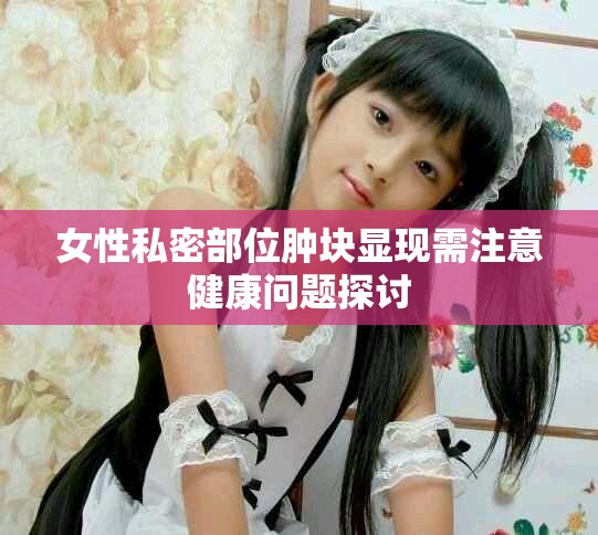 女性私密部位腫塊顯現(xiàn)需注意健康問題探討
