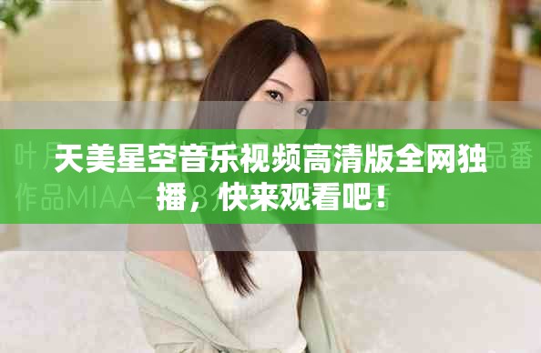 天美星空音樂視頻高清版全網(wǎng)獨播，快來觀看吧！