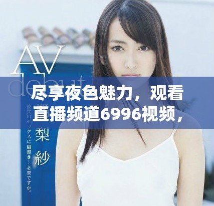 盡享夜色魅力，觀看直播頻道6996視頻，暢快體驗無廣告
