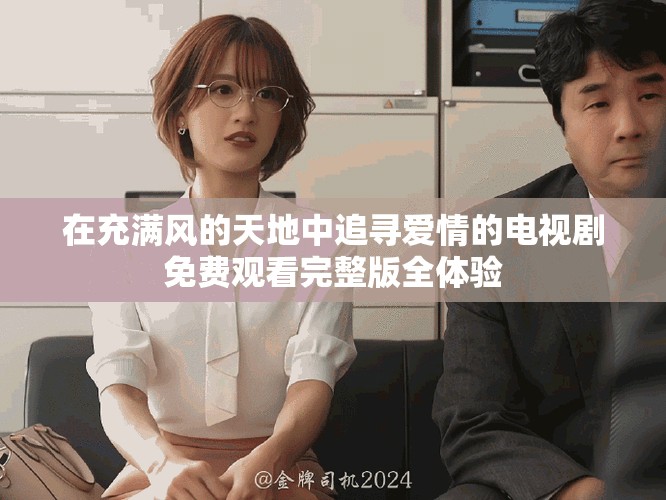 在充滿風(fēng)的天地中追尋愛(ài)情的電視劇免費(fèi)觀看完整版全體驗(yàn)