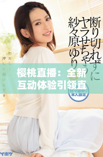 櫻桃直播：全新互動體驗引領直播行業(yè)的新潮流與趨勢