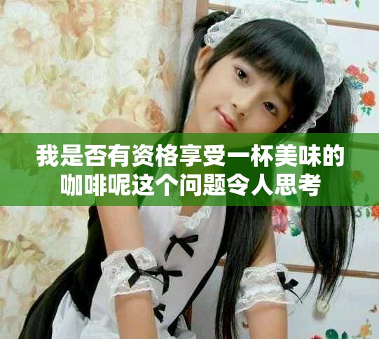 我是否有資格享受一杯美味的咖啡呢這個問題令人思考