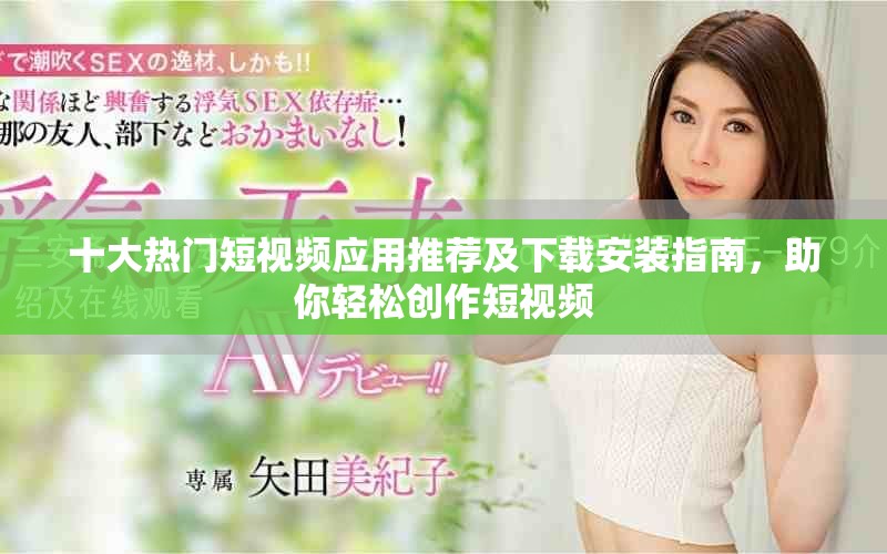 十大熱門短視頻應(yīng)用推薦及下載安裝指南，助你輕松創(chuàng)作短視頻