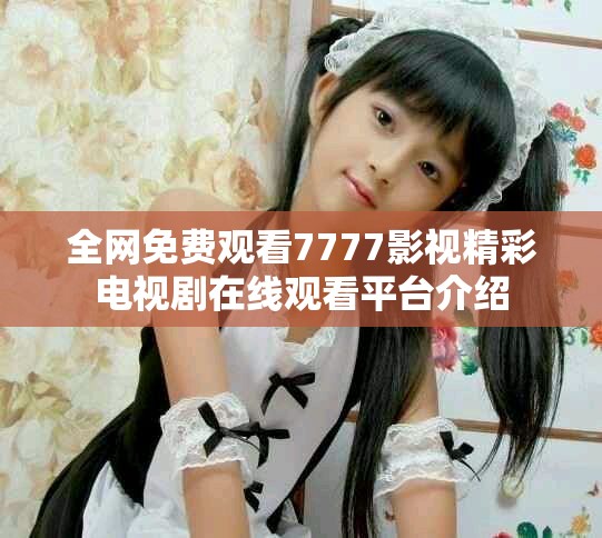全網(wǎng)免費(fèi)觀看7777影視精彩電視劇在線觀看平臺(tái)介紹