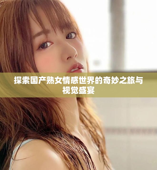 探索國產(chǎn)熟女情感世界的奇妙之旅與視覺盛宴