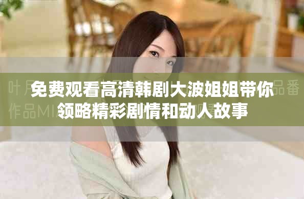 免費觀看高清韓劇大波姐姐帶你領略精彩劇情和動人故事