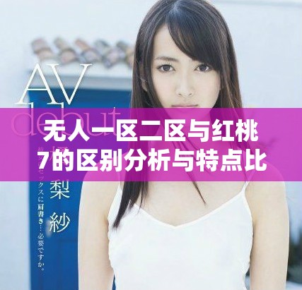 無(wú)人一區(qū)二區(qū)與紅桃7的區(qū)別分析與特點(diǎn)比較詳解