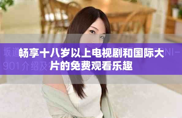暢享十八歲以上電視劇和國(guó)際大片的免費(fèi)觀看樂趣