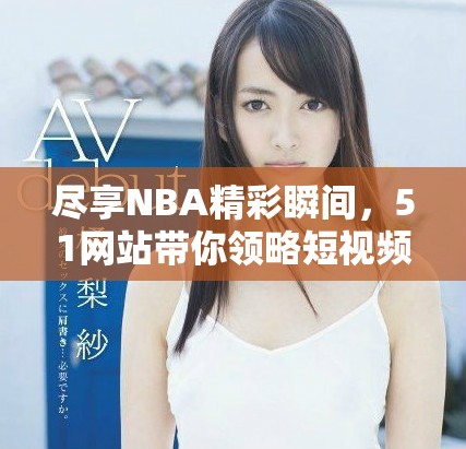 盡享NBA精彩瞬間，51網(wǎng)站帶你領略短視頻魅力