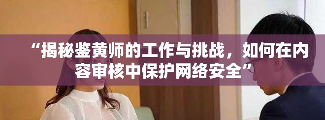 “揭秘鑒黃師的工作與挑戰(zhàn)，如何在內(nèi)容審核中保護網(wǎng)絡(luò)安全”