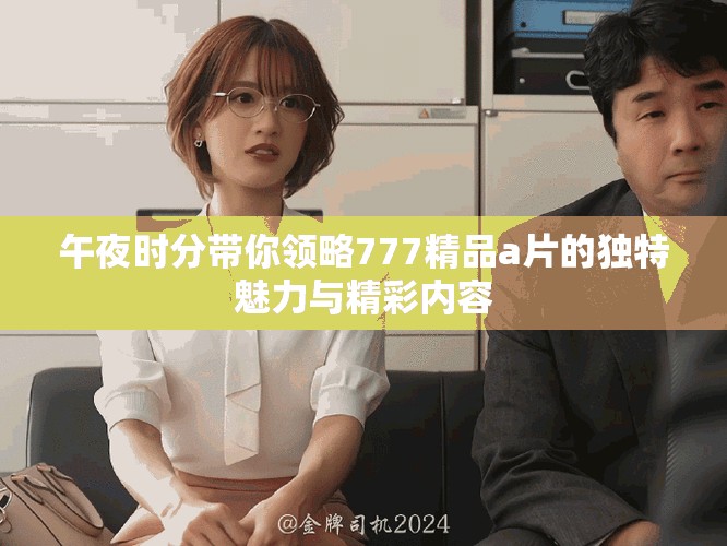 午夜時(shí)分帶你領(lǐng)略777精品a片的獨(dú)特魅力與精彩內(nèi)容