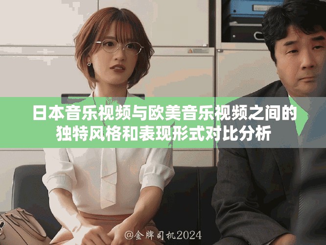 日本音樂(lè)視頻與歐美音樂(lè)視頻之間的獨(dú)特風(fēng)格和表現(xiàn)形式對(duì)比分析