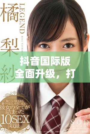 抖音國際版全面升級，打造更具魅力的短視頻體驗
