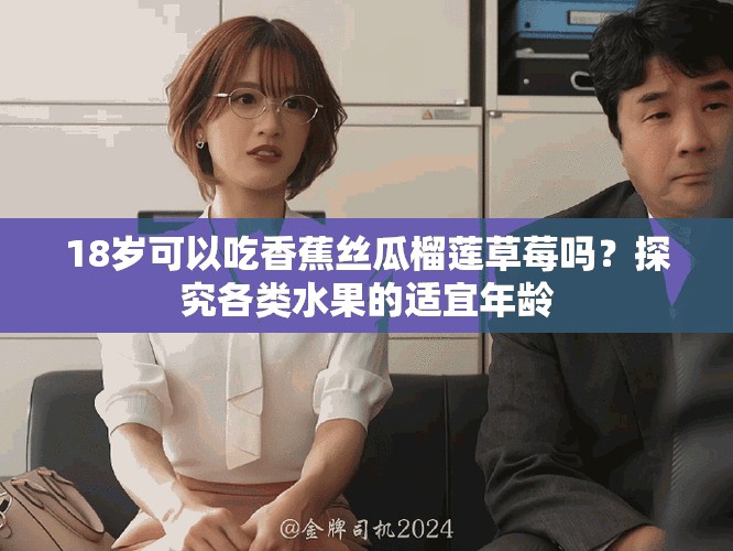 18歲可以吃香蕉絲瓜榴蓮草莓嗎？探究各類(lèi)水果的適宜年齡