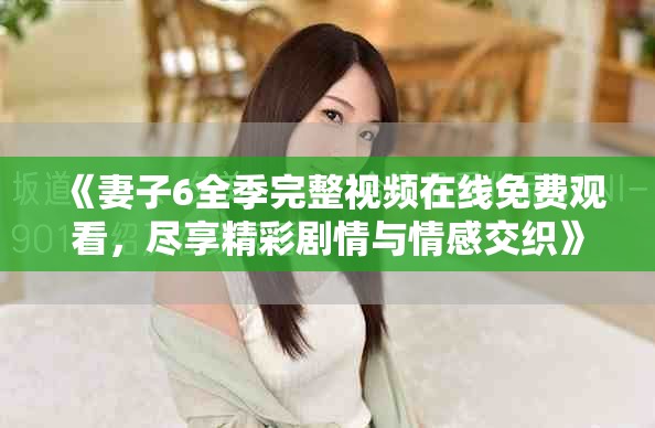 《妻子6全季完整視頻在線免費(fèi)觀看，盡享精彩劇情與情感交織》