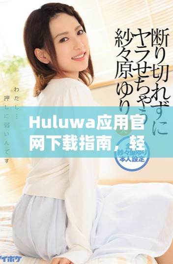 Huluwa應(yīng)用官網(wǎng)下載指南，輕松掌握使用技巧與功能體驗
