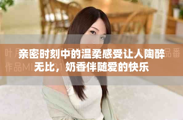 親密時刻中的溫柔感受讓人陶醉無比，奶香伴隨愛的快樂