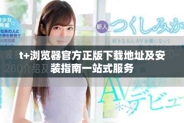t+瀏覽器官方正版下載地址及安裝指南一站式服務(wù)