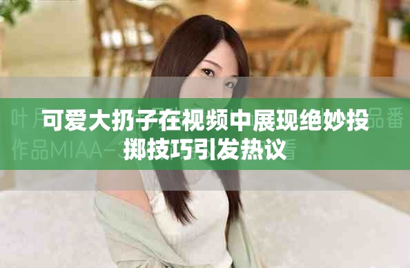 可愛大扔子在視頻中展現(xiàn)絕妙投擲技巧引發(fā)熱議