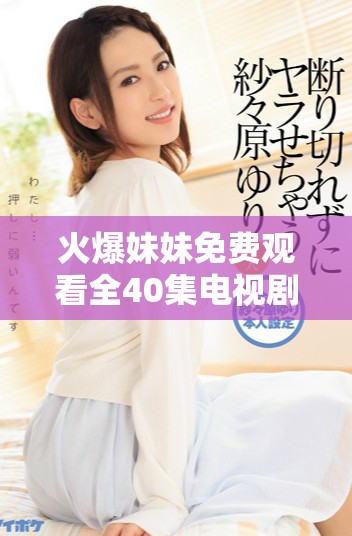 火爆妹妹免費(fèi)觀看全40集電視劇精彩呈現(xiàn)不容錯(cuò)過(guò)