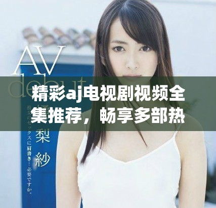 精彩aj電視劇視頻全集推薦，暢享多部熱播劇集回顧