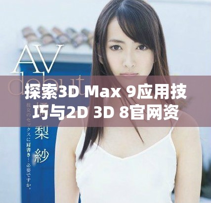 探索3D Max 9應用技巧與2D 3D 8官網(wǎng)資源的深度解析