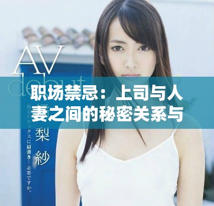 職場禁忌：上司與人妻之間的秘密關(guān)系與復(fù)雜互動解析