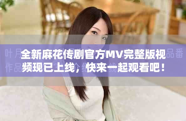 全新麻花傳劇官方MV完整版視頻現(xiàn)已上線，快來一起觀看吧！