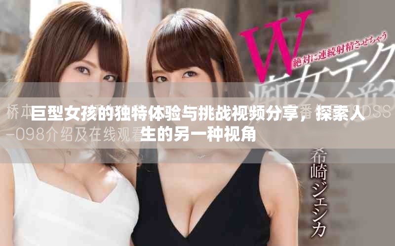巨型女孩的獨特體驗與挑戰(zhàn)視頻分享，探索人生的另一種視角